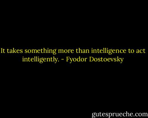 It takes something more than intelligence to act intelligently. - Fyodor Dostoevsky