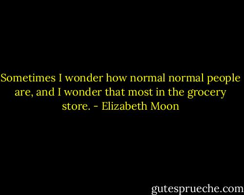 Sometimes I wonder how normal normal people are, and I wonder that most in the grocery store. - Elizabeth Moon