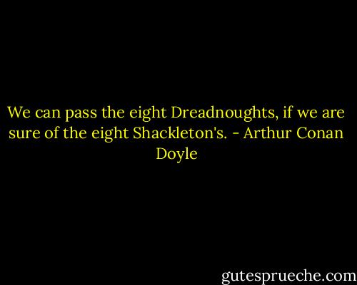 We can pass the eight Dreadnoughts, if we are sure of the eight Shackleton's. - Arthur Conan Doyle
