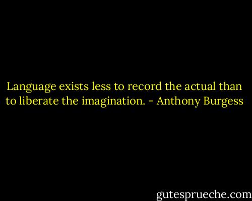 Language exists less to record the actual than to liberate the imagination. - Anthony Burgess