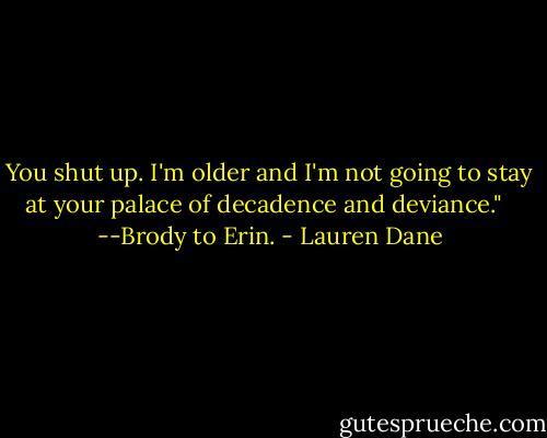 You shut up. I'm older and I'm not going to stay at your palace of decadence and deviance." <br /><br />--Brody to Erin. - Lauren Dane