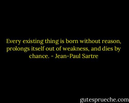 Every existing thing is born without reason, prolongs itself out of weakness, and dies by chance. - Jean-Paul Sartre