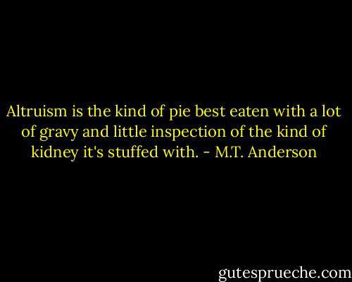 Altruism is the kind of pie best eaten with a lot of gravy and little inspection of the kind of kidney it's stuffed with. - M.T. Anderson