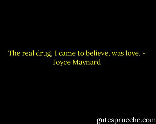 The real drug, I came to believe, was love. - Joyce Maynard