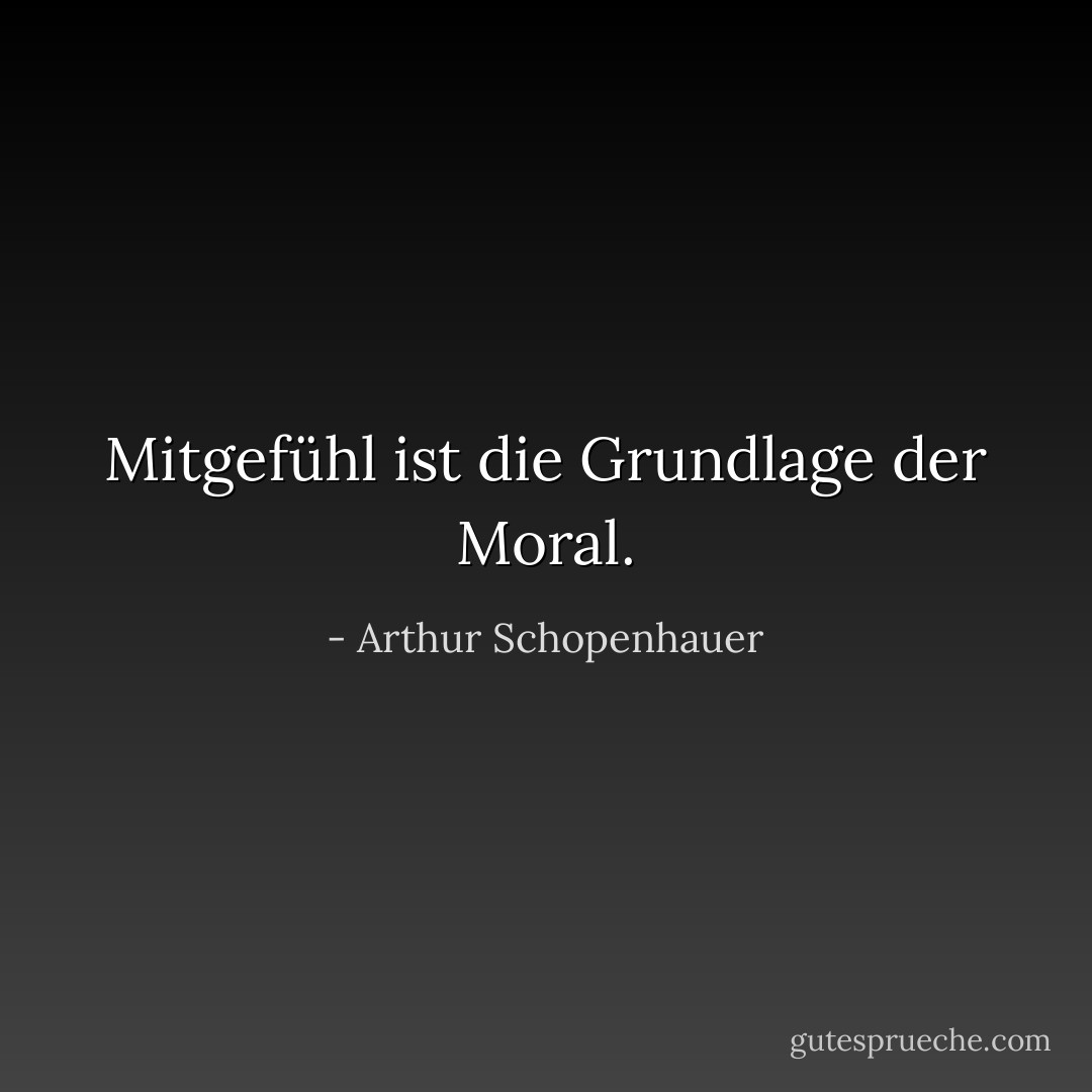 Mitgefühl ist die Grundlage der Moral. - Arthur Schopenhauer<