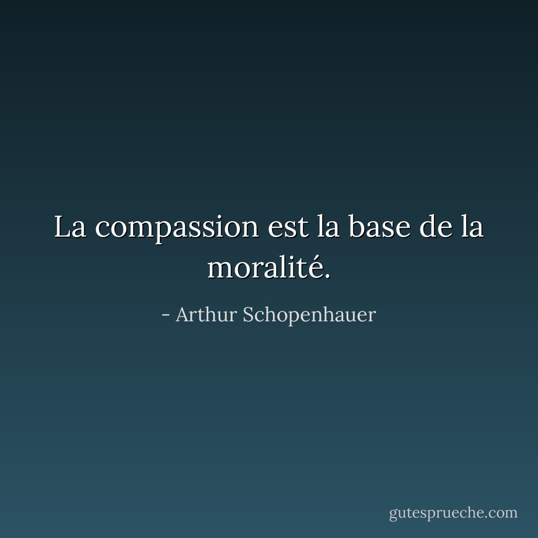 La compassion est la base de la moralité. - Arthur Schopenhauer
