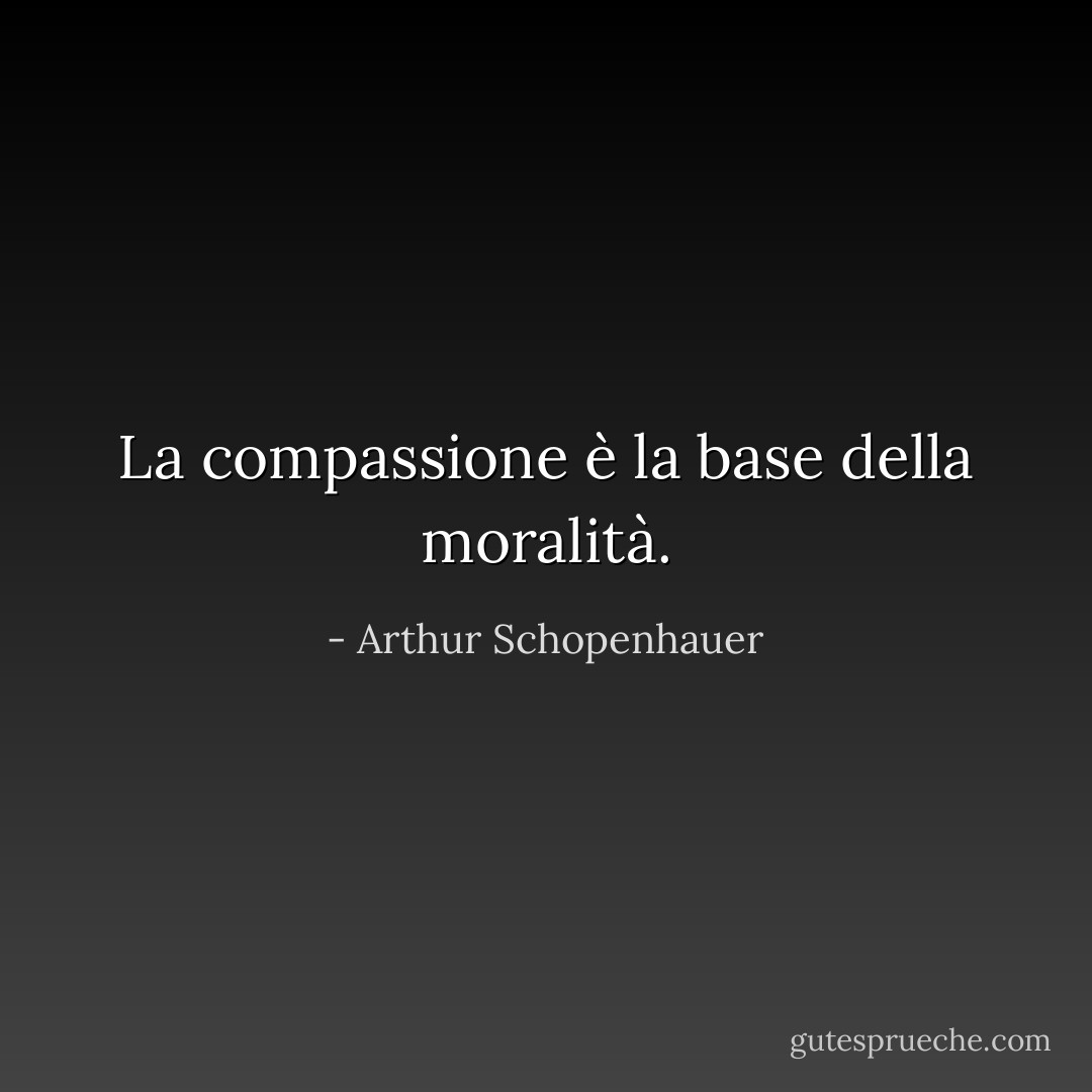 La compassione è la base della moralità. - Arthur Schopenhauer