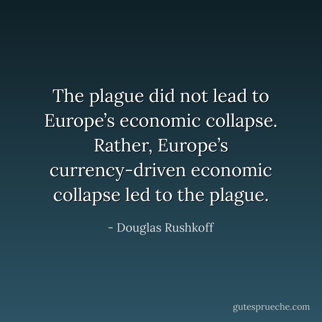 The plague did not lead to Europe’s economic collapse. Rather, Europe’s currency-driven economic collapse led to the plague. - Douglas Rushkoff