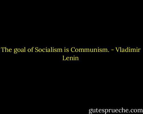 The goal of Socialism is Communism. - Vladimir Lenin
