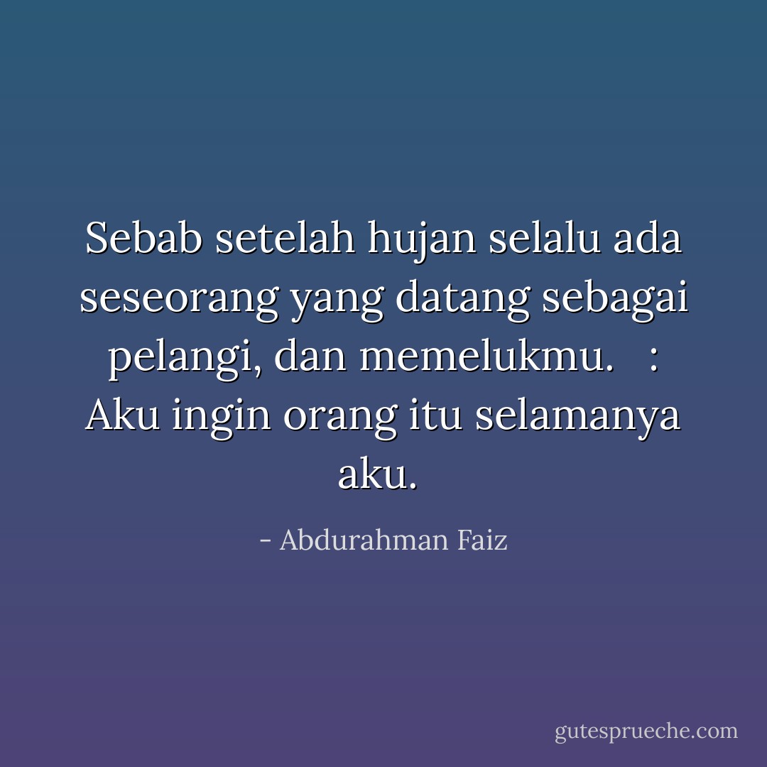 Sebab setelah hujan selalu ada seseorang yang datang sebagai pelangi, dan memelukmu. <br /><br />: Aku ingin orang itu selamanya aku.  - Abdurahman Faiz