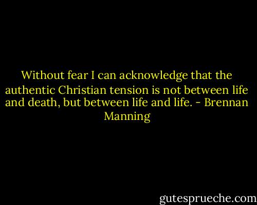 Without fear I can acknowledge that the authentic Christian tension is not between life and death, but between life and life. - Brennan Manning