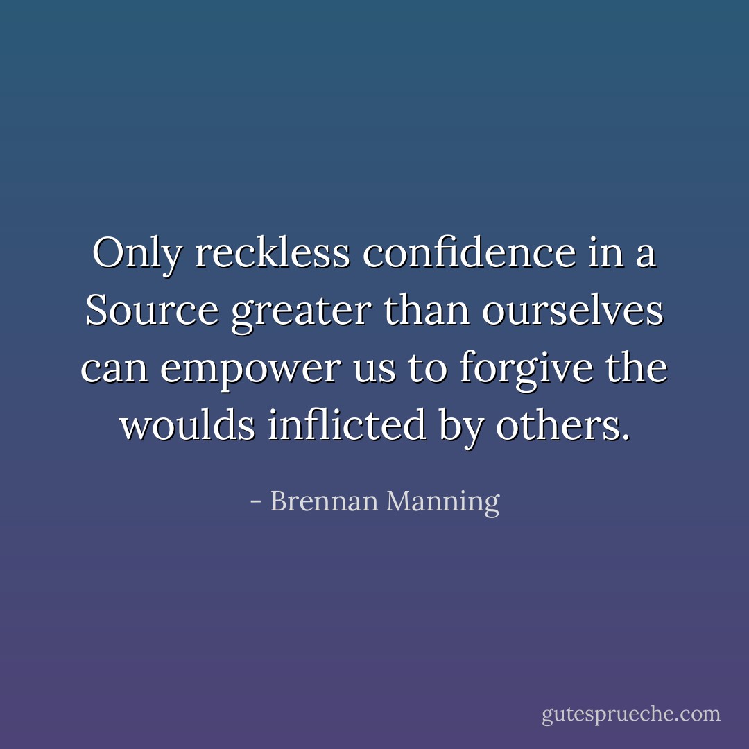 Only reckless confidence in a Source greater than ourselves can empower us to forgive the woulds inflicted by others. - Brennan Manning