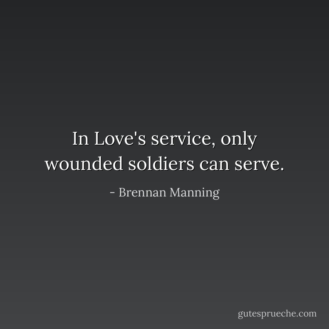 In Love's service, only wounded soldiers can serve. - Brennan Manning