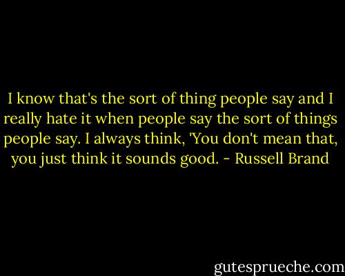 I know that's the sort of thing people say and I really hate it when people say the sort of things people say. I always think, 'You don't mean that, you just think it sounds good. - Russell Brand