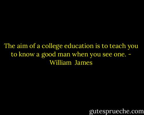 The aim of a college education is to teach you to know a good man when you see one. - William  James