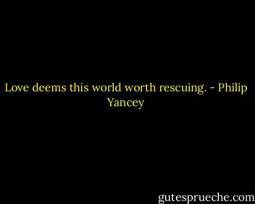 Love deems this world worth rescuing. - Philip Yancey