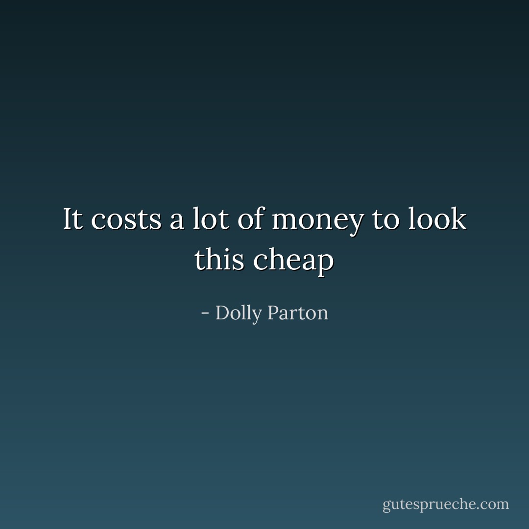 It costs a lot of money to look this cheap - Dolly Parton