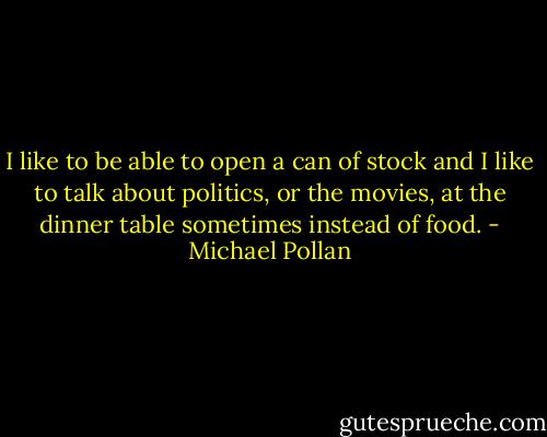 I like to be able to open a can of stock and I like to talk about politics, or the movies, at the dinner table sometimes instead of food. - Michael Pollan
