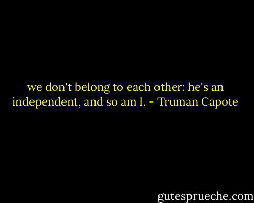 we don't belong to each other: he's an independent, and so am I. - Truman Capote