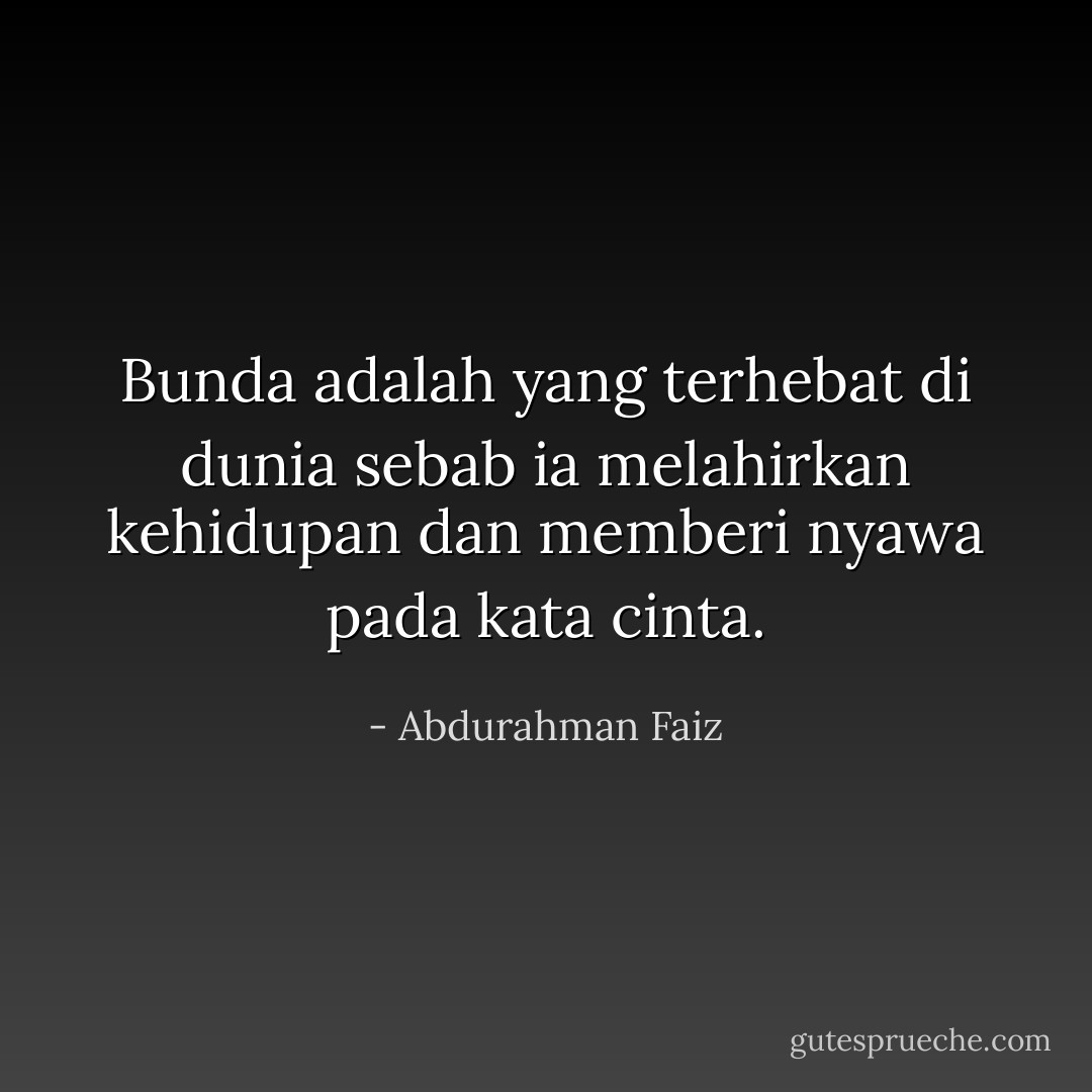 Bunda adalah yang terhebat di dunia<br />sebab ia melahirkan kehidupan<br />dan memberi nyawa pada kata cinta. - Abdurahman Faiz