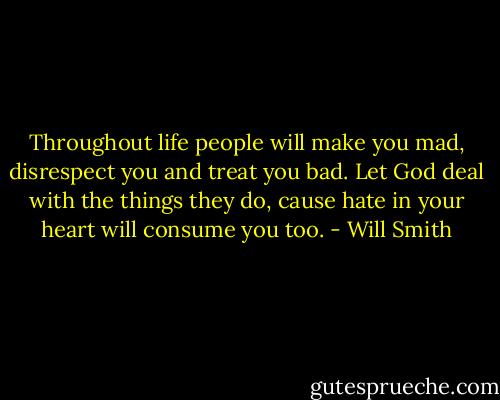 Throughout life people will make you mad, disrespect you and treat you bad. Let God deal with the things they do, cause hate in your heart will consume you too. - Will Smith