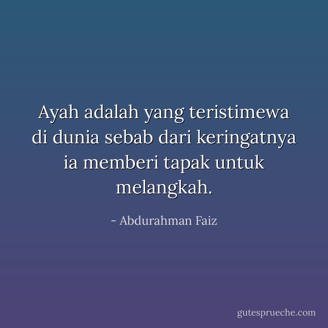 Ayah adalah yang teristimewa di dunia<br />sebab dari keringatnya<br />ia memberi tapak<br />untuk melangkah. - Abdurahman Faiz