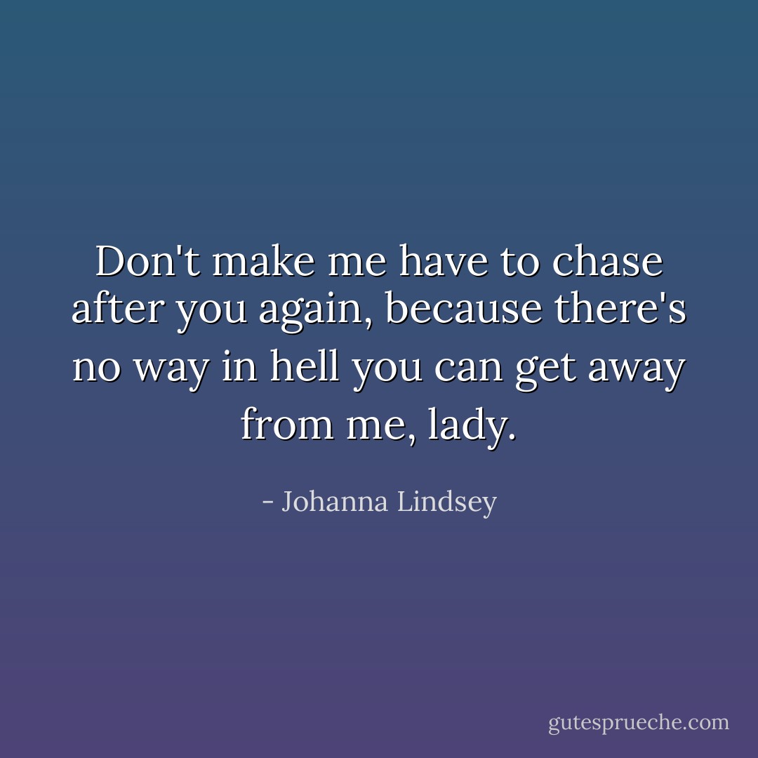 Don't make me have to chase after you again, because there's no way in hell you can get away from me, lady. - Johanna Lindsey