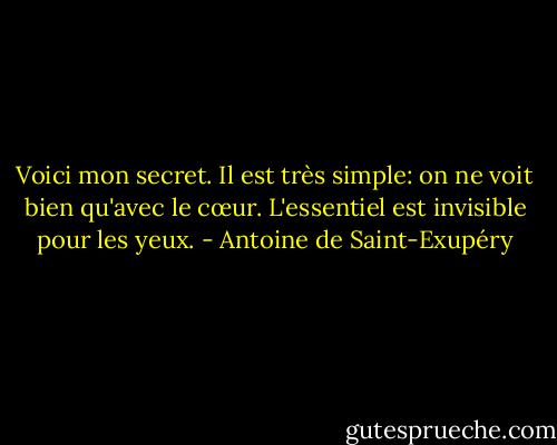 Voici mon secret. Il est très simple: on ne voit bien qu'avec le cœur. L'essentiel est invisible pour les yeux. - Antoine de Saint-Exupéry