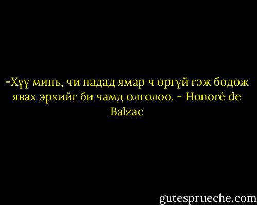 -Хүү минь, чи надад ямар ч өргүй гэж бодож явах эрхийг би чамд олголоо. - Honoré de Balzac