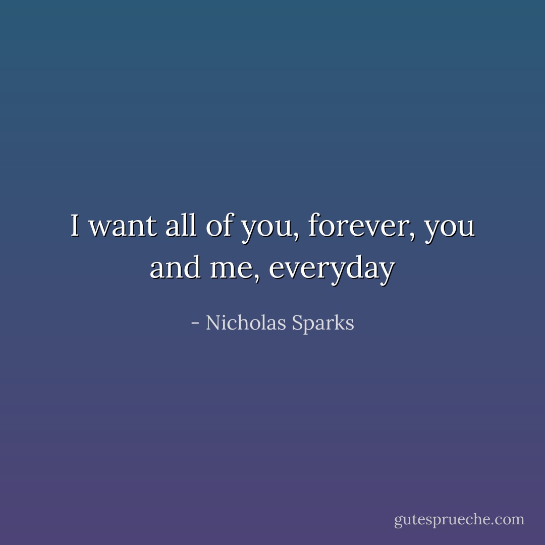 I want all of you, forever, you and me, everyday - Nicholas Sparks