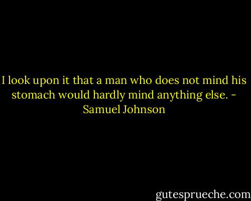 I look upon it that a man who does not mind his stomach would hardly mind anything else. - Samuel Johnson