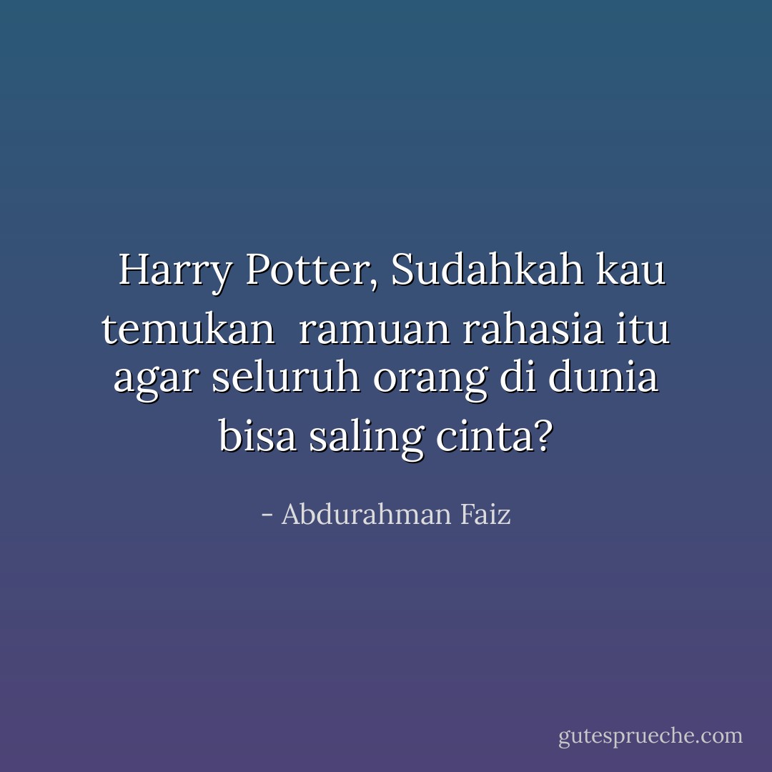 <br />Harry Potter,<br />Sudahkah kau temukan <br />ramuan rahasia itu<br />agar seluruh orang di dunia<br />bisa saling cinta? - Abdurahman Faiz