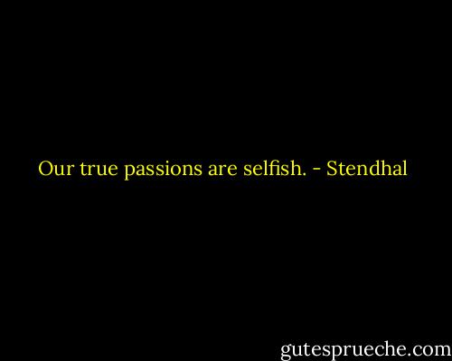 Our true passions are selfish. - Stendhal