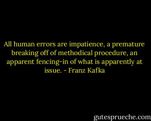 All human errors are impatience, a premature breaking off of methodical procedure, an apparent fencing-in of what is apparently at issue. - Franz Kafka