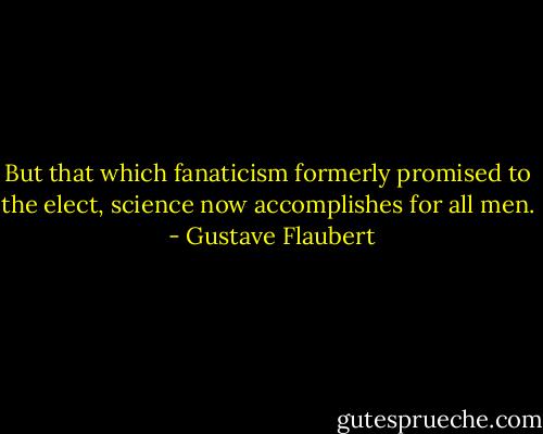 But that which fanaticism formerly promised to the elect, science now accomplishes for all men.  - Gustave Flaubert