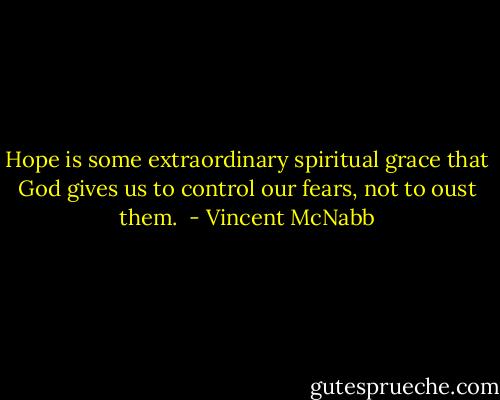 Hope is some extraordinary spiritual grace that God gives us to control our fears, not to oust them.  - Vincent McNabb