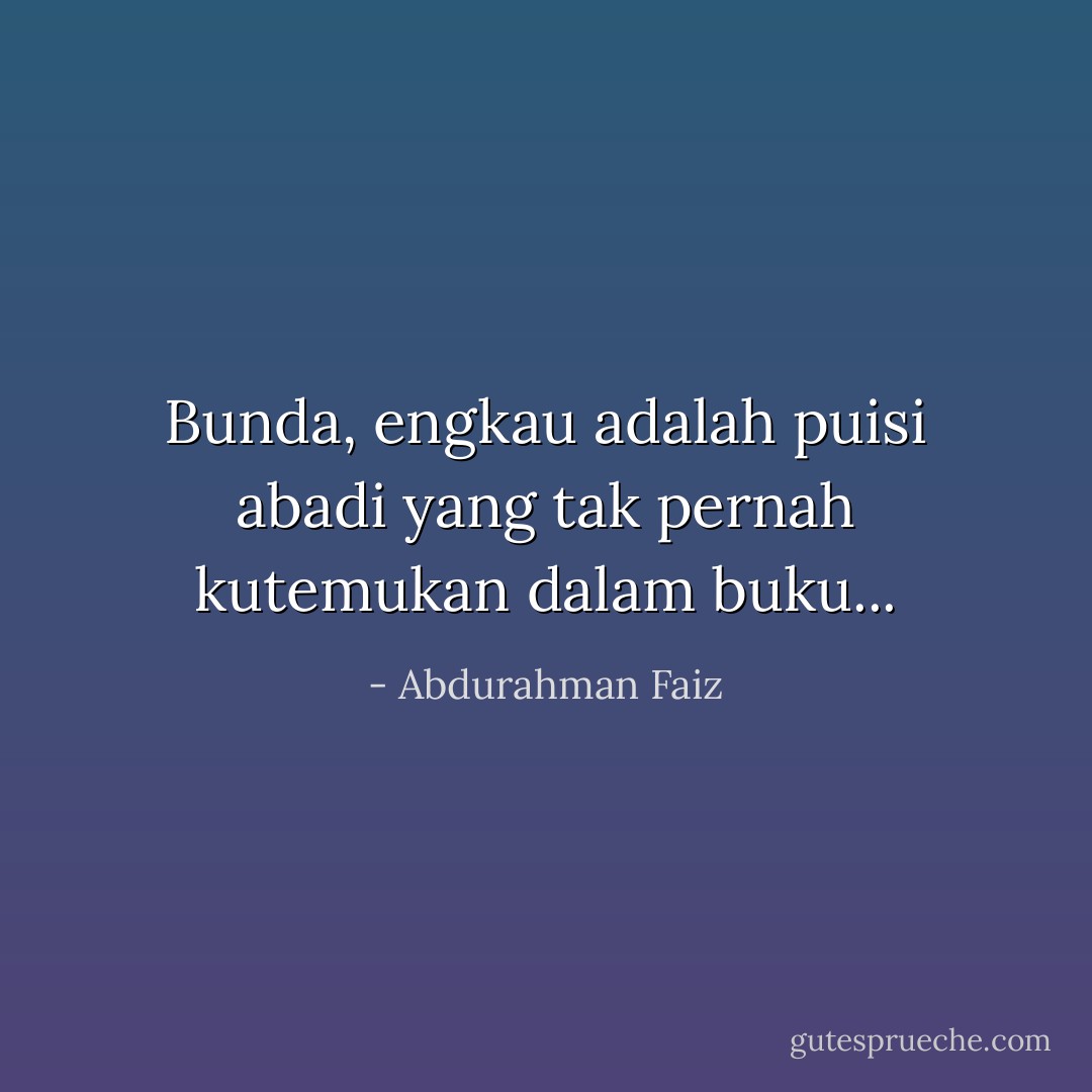 Bunda,<br />engkau adalah puisi abadi<br />yang tak pernah kutemukan dalam buku... - Abdurahman Faiz