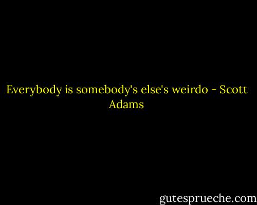 Everybody is somebody's else's weirdo - Scott Adams