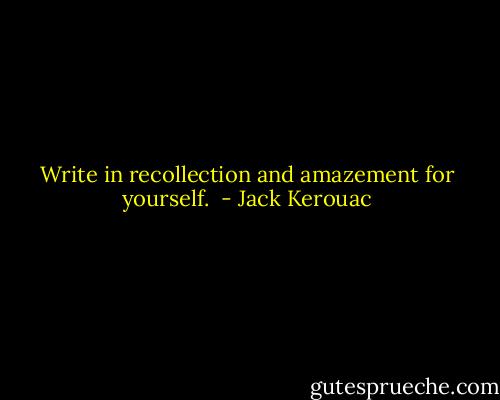 Write in recollection and amazement for yourself.  - Jack Kerouac