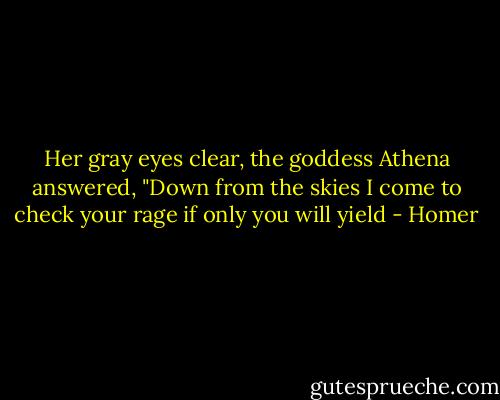Her gray eyes clear, the goddess Athena answered, "Down from the skies I come to check your rage if only you will yield - Homer