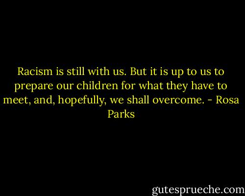 Racism is still with us. But it is up to us to prepare our children for what they have to meet, and, hopefully, we shall overcome. - Rosa Parks