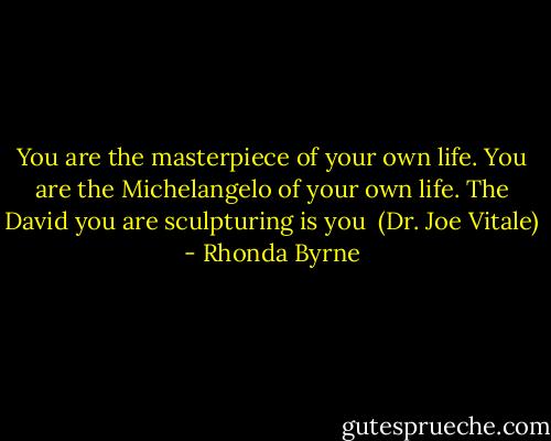 You are the masterpiece<br />of your own life.<br />You are the Michelangelo<br />of your own life.<br />The David you are sculpturing<br />is you<br /><br />(Dr. Joe Vitale) - Rhonda Byrne