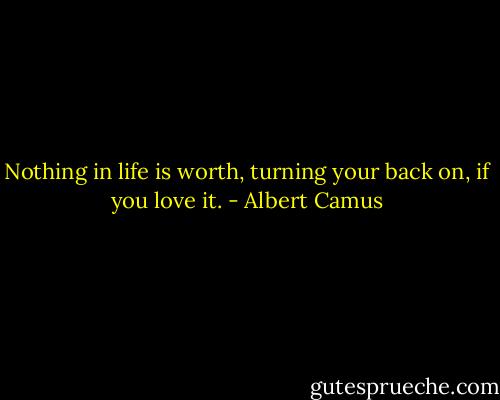Nothing in life is worth,<br />turning your back on,<br />if you love it. - Albert Camus