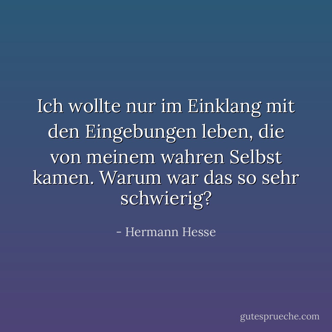 Ich wollte nur im Einklang mit den Eingebungen leben, die von meinem wahren Selbst kamen. Warum war das so sehr schwierig? - Hermann Hesse<