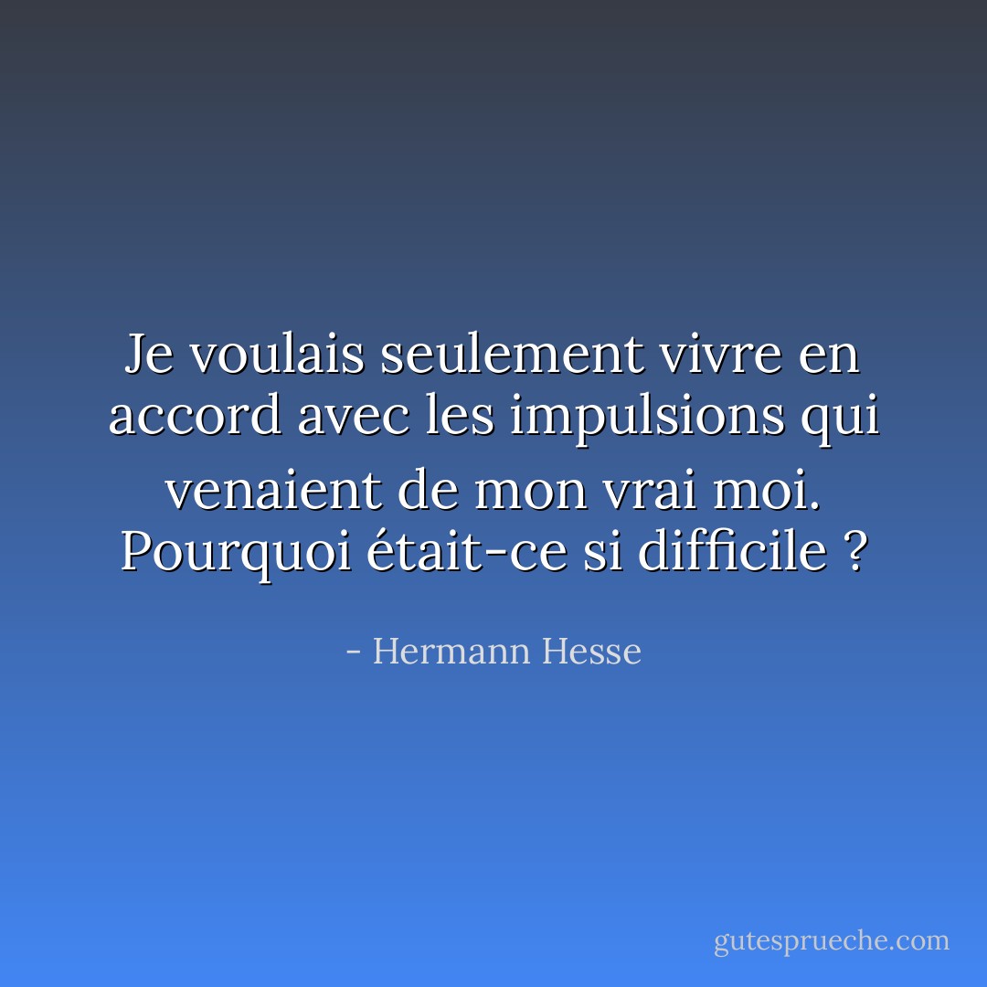 Je voulais seulement vivre en accord avec les impulsions qui venaient de mon vrai moi. Pourquoi était-ce si difficile ? - Hermann Hesse