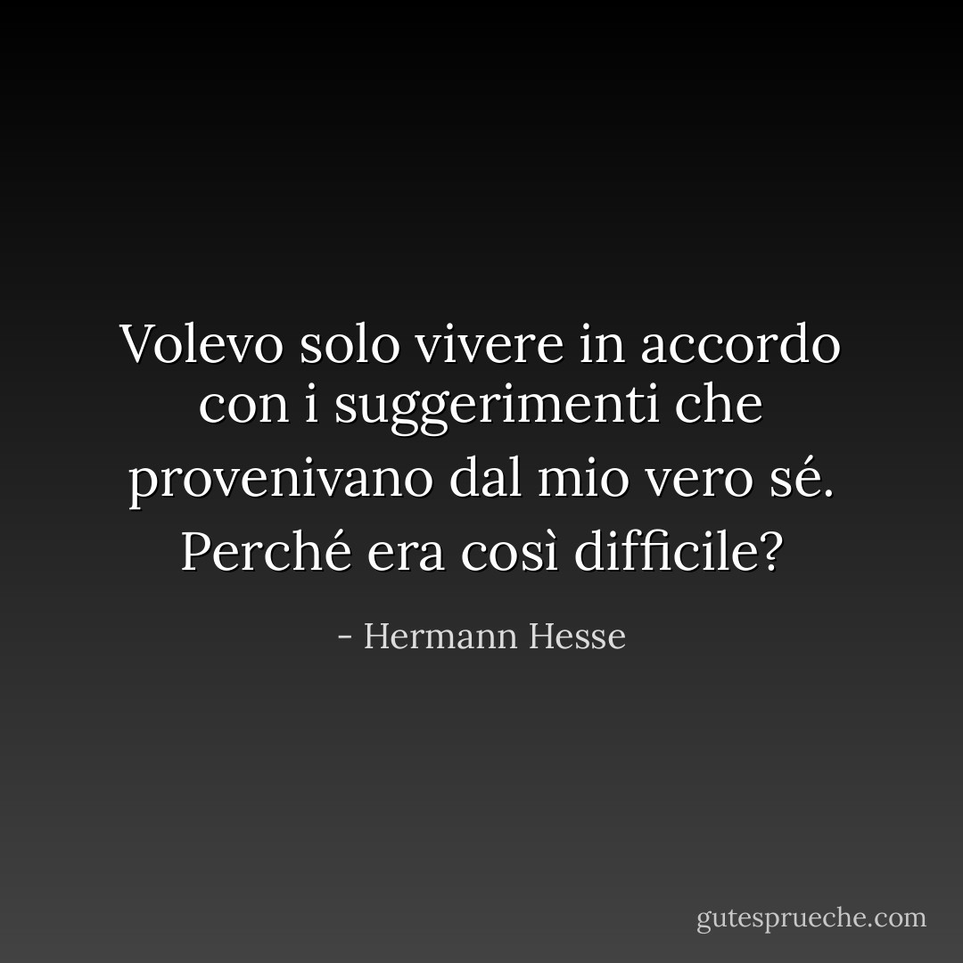 Volevo solo vivere in accordo con i suggerimenti che provenivano dal mio vero sé. Perché era così difficile? - Hermann Hesse