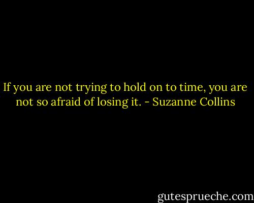 If you are not trying to hold on to time, you are not so afraid of losing it. - Suzanne Collins