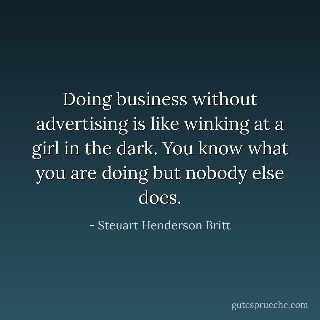 Doing business without advertising is like winking at a girl in the dark. You know what you are doing but nobody else does. - Steuart Henderson Britt