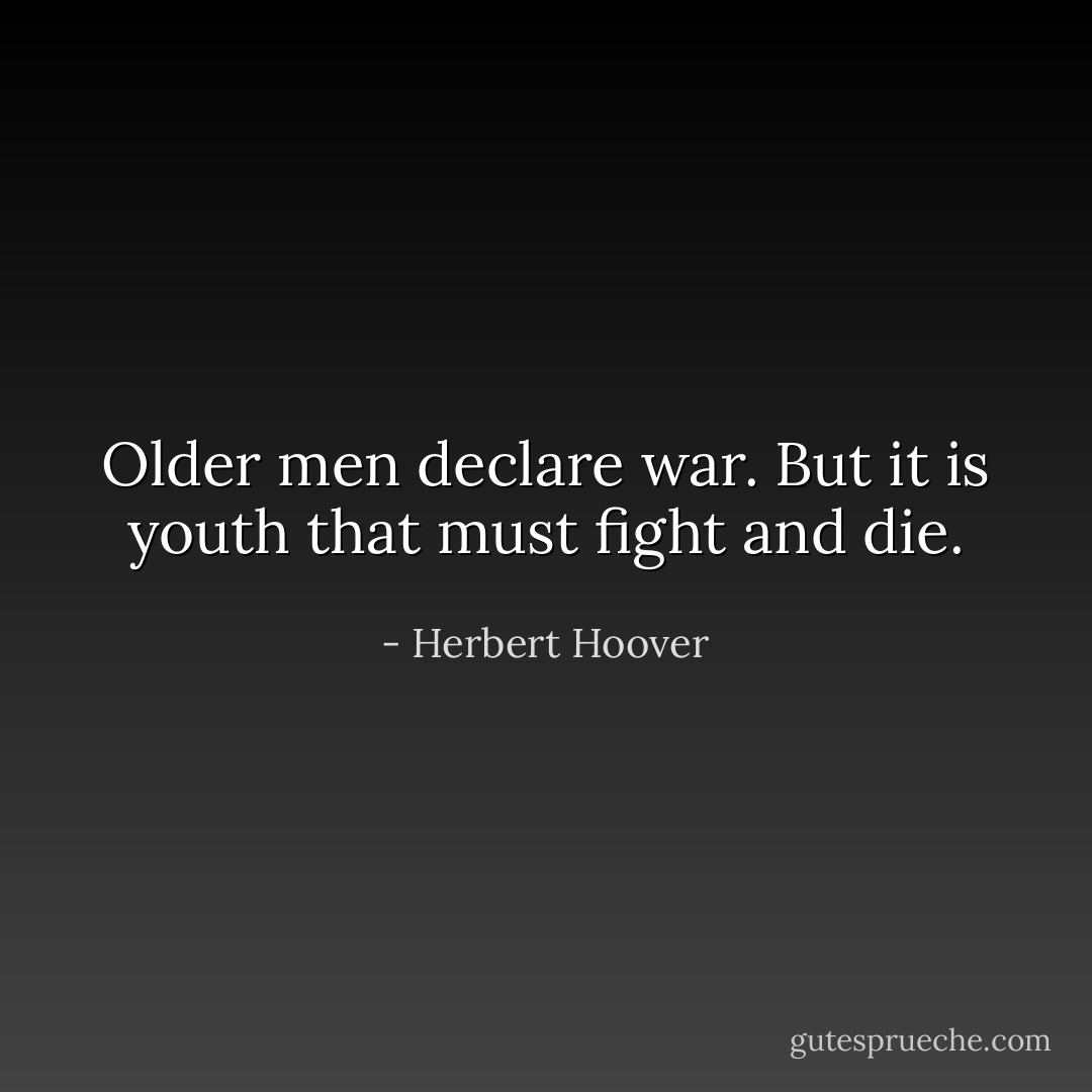 Older men declare war. But it is youth that must fight and die. - Herbert Hoover