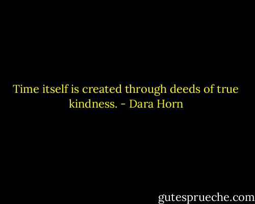 Time itself is created through deeds of true kindness. - Dara Horn
